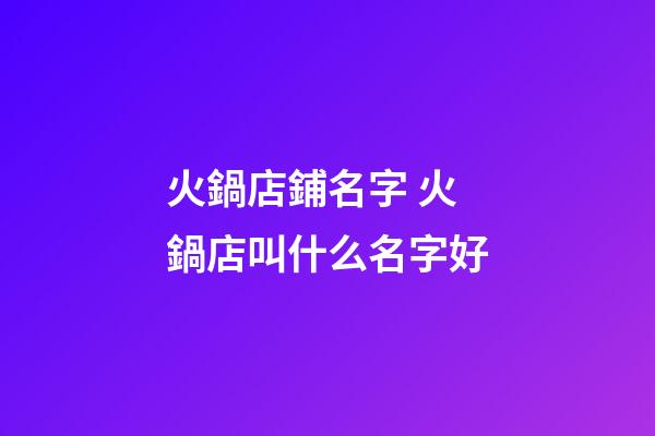 火鍋店鋪名字 火鍋店叫什么名字好